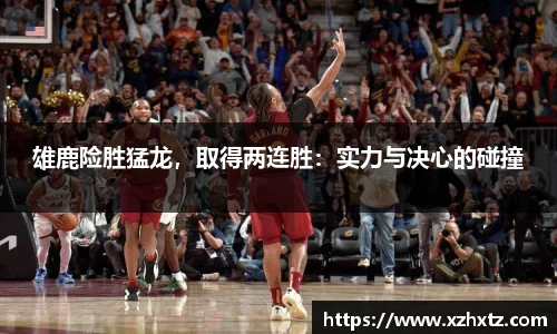 雄鹿险胜猛龙，取得两连胜：实力与决心的碰撞