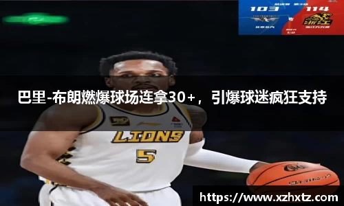 巴里-布朗燃爆球场连拿30+，引爆球迷疯狂支持
