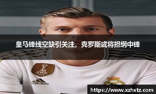 皇马锋线空缺引关注，克罗斯或将担纲中锋