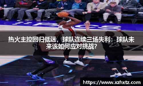 热火主控回归低迷，球队连续三场失利：球队未来该如何应对挑战？